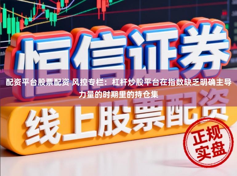 配资平台股票配资 风控专栏:杠杆炒股平台在指数缺乏明确主导力量的时期里的持仓集