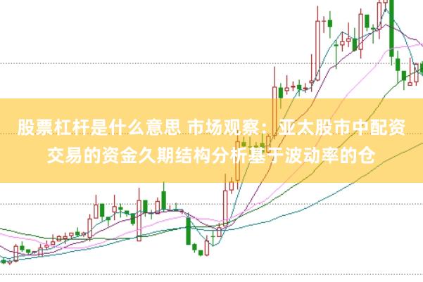 股票杠杆是什么意思 市场观察:亚太股市中配资交易的资金久期结构分析基于波动率的仓
