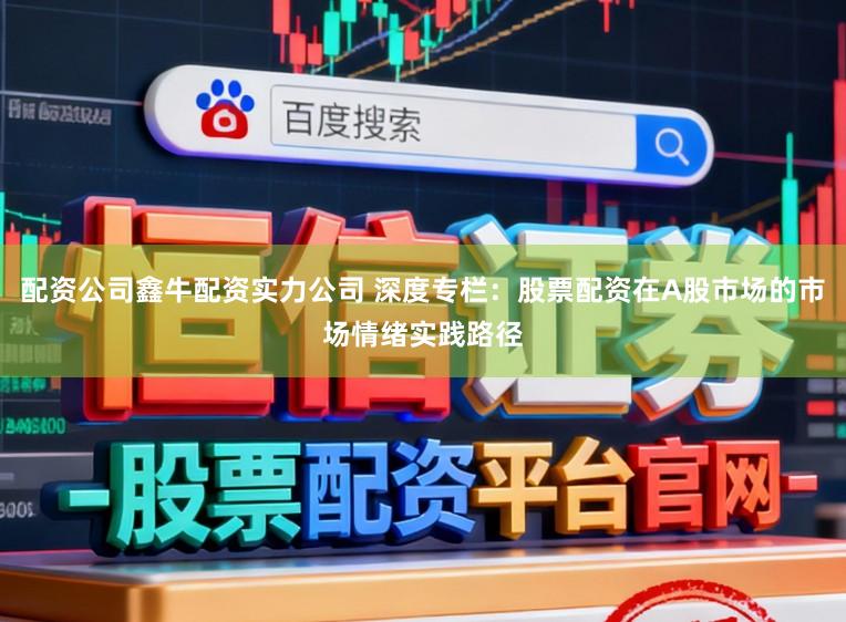 配资公司鑫牛配资实力公司 深度专栏:股票配资在A股市场的市场情绪实践路径