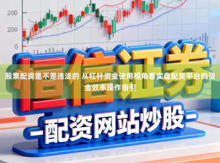 股票配资是不是违法的 从杠杆资金使用视角看实盘配资平台的资金效率操作指引