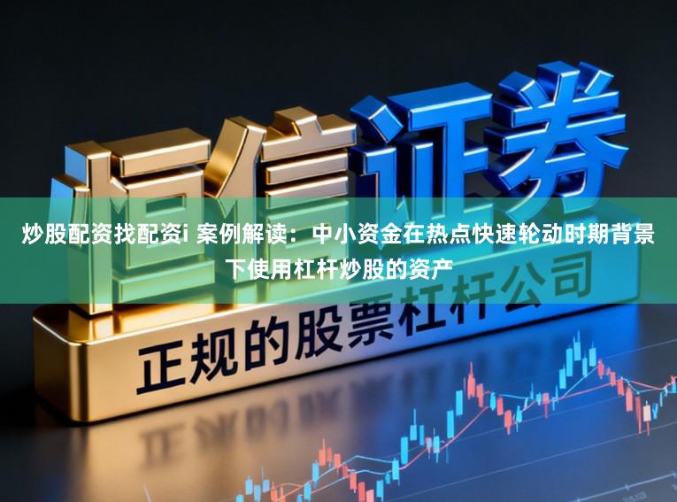 炒股配资找配资i 案例解读:中小资金在热点快速轮动时期背景下使用杠杆炒股的资产