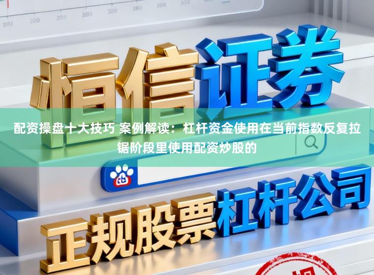 配资操盘十大技巧 案例解读：杠杆资金使用在当前指数反复拉锯阶段里使用配资炒股的
