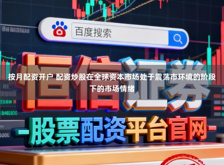 按月配资开户 配资炒股在全球资本市场处于震荡市环境的阶段下的市场情绪