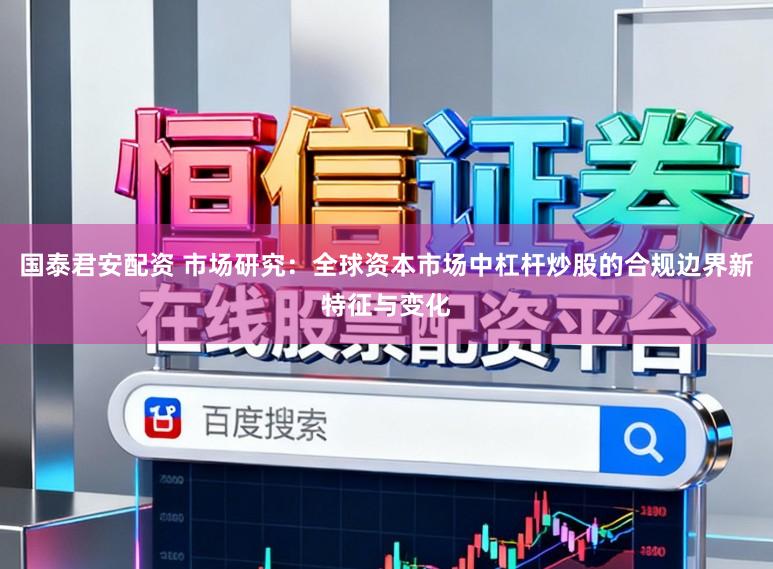 国泰君安配资 市场研究：全球资本市场中杠杆炒股的合规边界新特征与变化