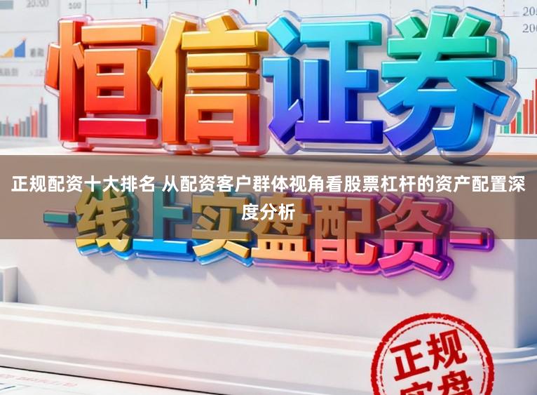 正规配资十大排名 从配资客户群体视角看股票杠杆的资产配置深度分析