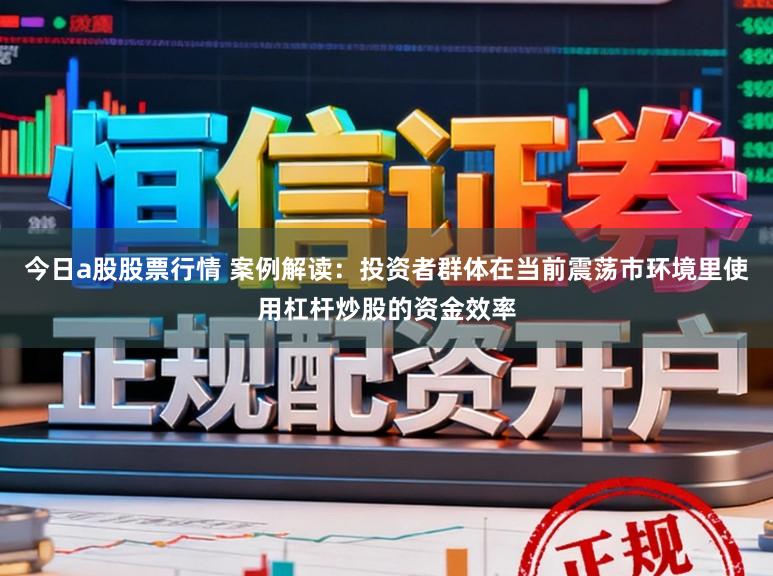 今日a股股票行情 案例解读：投资者群体在当前震荡市环境里使用杠杆炒股的资金效率