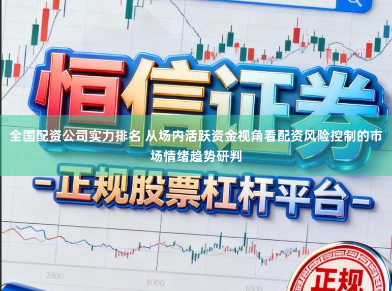 全国配资公司实力排名 从场内活跃资金视角看配资风险控制的市场情绪趋势研判