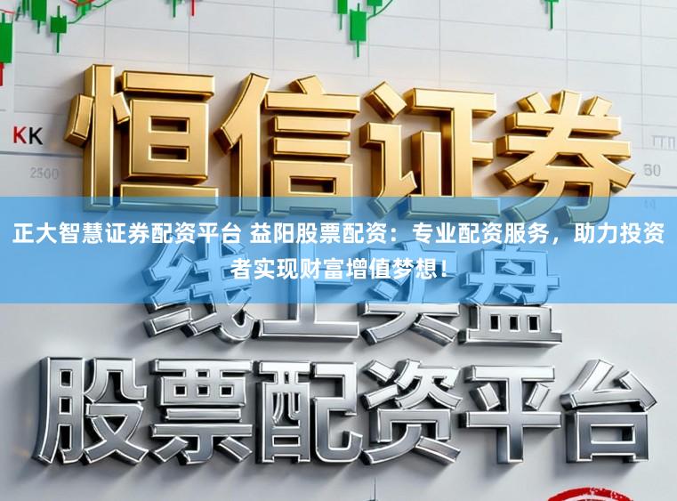 正大智慧证券配资平台 益阳股票配资：专业配资服务，助力投资者实现财富增值梦想！