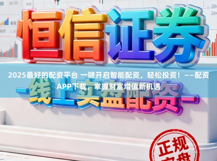 2025最好的配资平台 一键开启智能配资，轻松投资！——配资APP下载，掌握财富增值新机遇