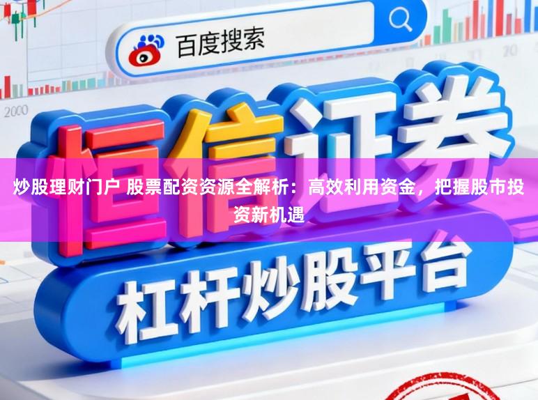 炒股理财门户 股票配资资源全解析：高效利用资金，把握股市投资新机遇