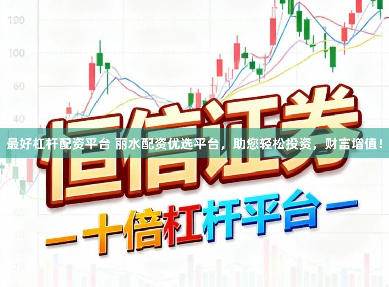 最好杠杆配资平台 丽水配资优选平台，助您轻松投资，财富增值！