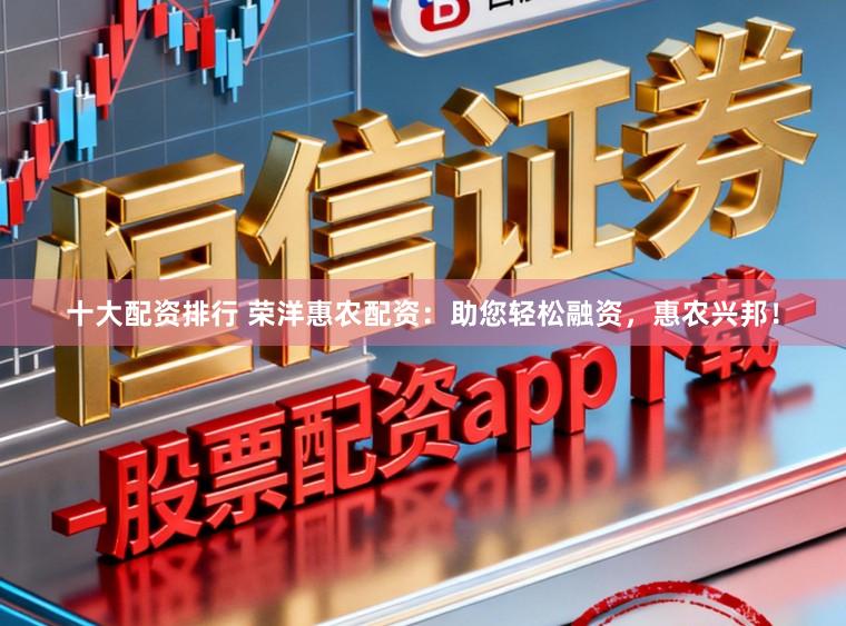 十大配资排行 荣洋惠农配资：助您轻松融资，惠农兴邦！