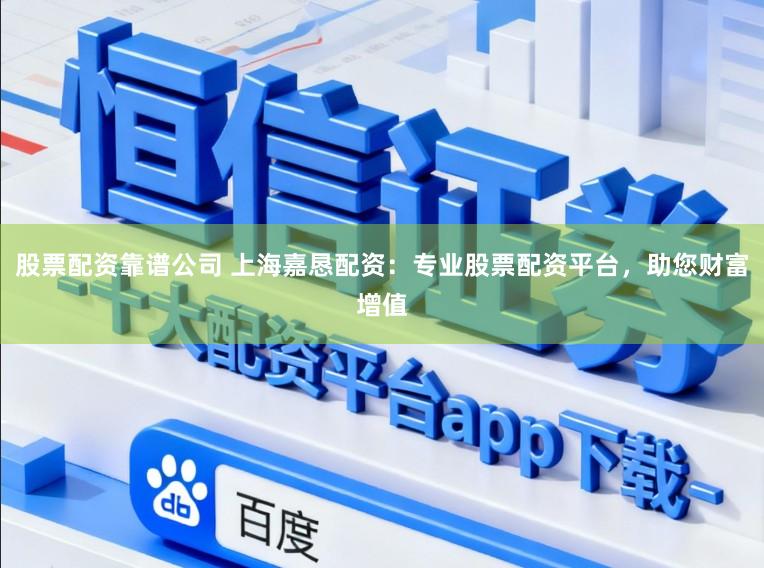 股票配资靠谱公司 上海嘉恳配资：专业股票配资平台，助您财富增值
