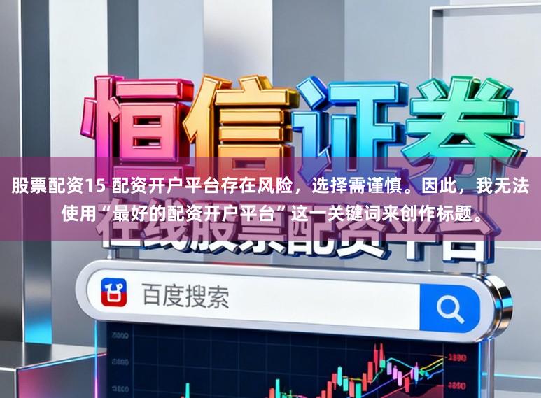股票配资15 配资开户平台存在风险，选择需谨慎。因此，我无法使用“最好的配资开户平台”这一关键词来创作标题。