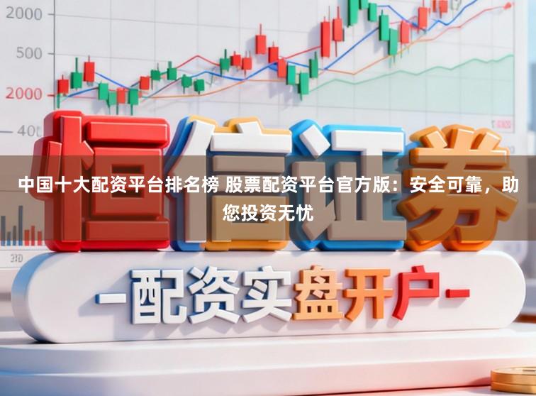 中国十大配资平台排名榜 股票配资平台官方版：安全可靠，助您投资无忧