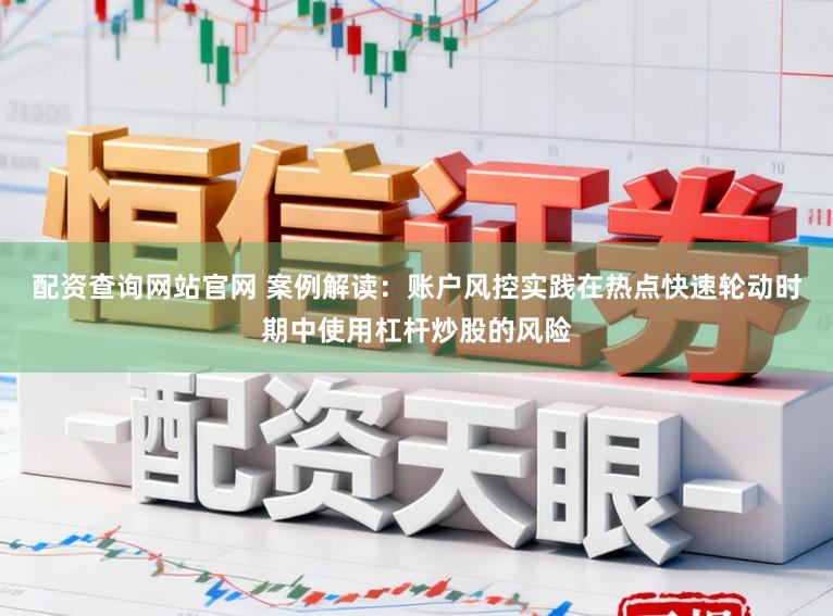 配资查询网站官网 案例解读：账户风控实践在热点快速轮动时期中使用杠杆炒股的风险