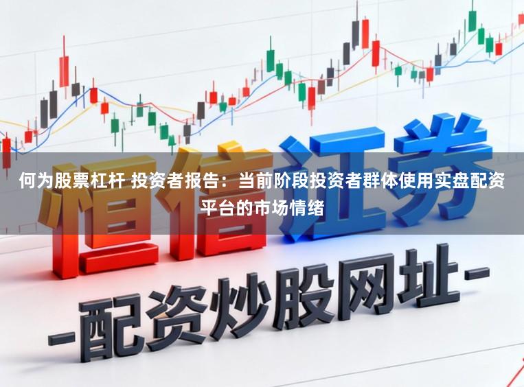 何为股票杠杆 投资者报告：当前阶段投资者群体使用实盘配资平台的市场情绪