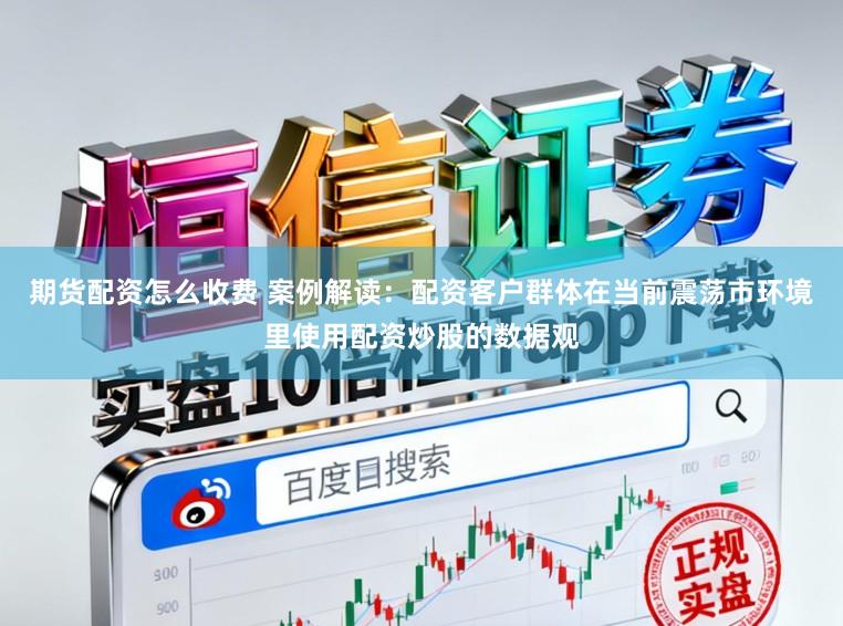 期货配资怎么收费 案例解读：配资客户群体在当前震荡市环境里使用配资炒股的数据观