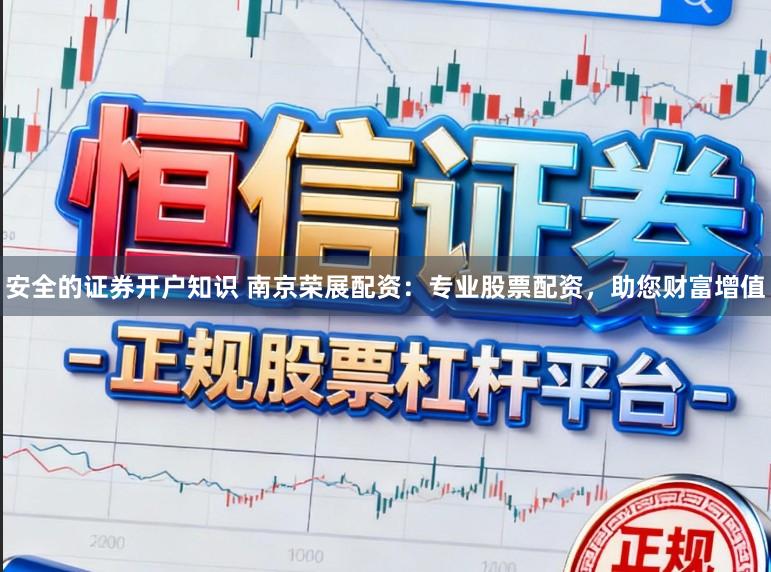 安全的证券开户知识 南京荣展配资：专业股票配资，助您财富增值