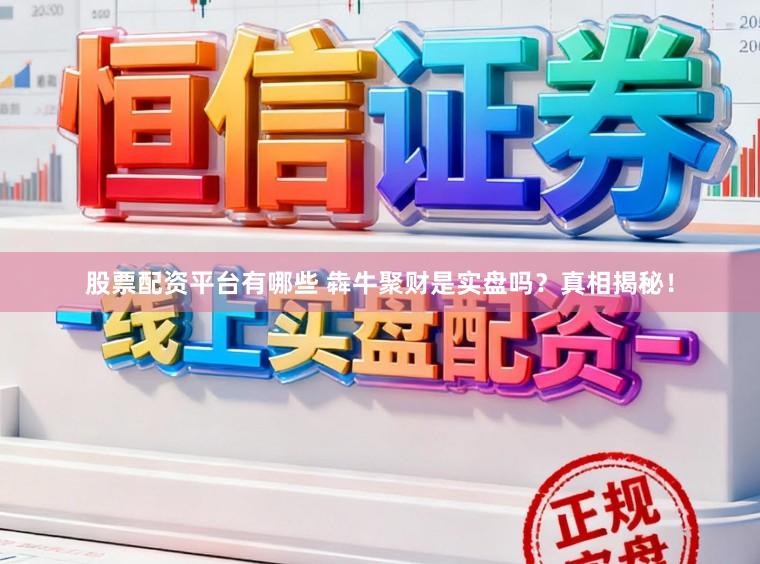 股票配资平台有哪些 犇牛聚财是实盘吗?真相揭秘!
