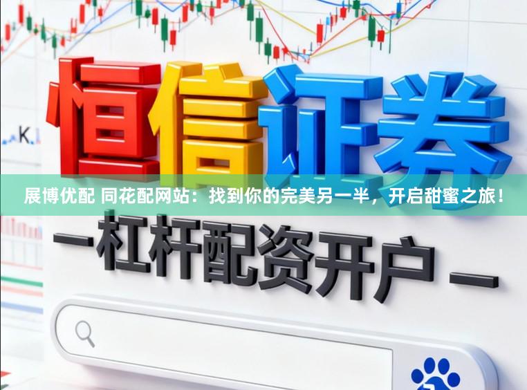 展博优配 同花配网站:找到你的完美另一半,开启甜蜜之旅!