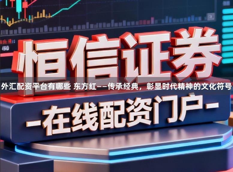外汇配资平台有哪些 东方红——传承经典,彰显时代精神的文化符号