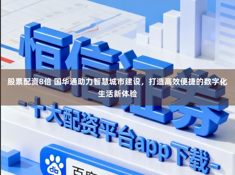 股票配资8倍 国华通助力智慧城市建设,打造高效便捷的数字化生活新体验
