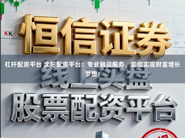 杠杆配资平台 沈阳配资平台:专业融资服务,助您实现财富增长梦想!