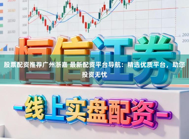 股票配资推荐广州浙嘉 最新配资平台导航:精选优质平台,助您投资无忧