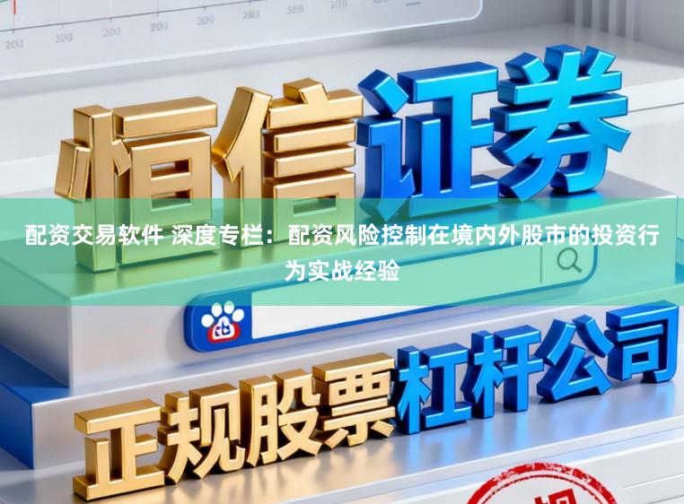 配资交易软件 深度专栏:配资风险控制在境内外股市的投资行为实战经验