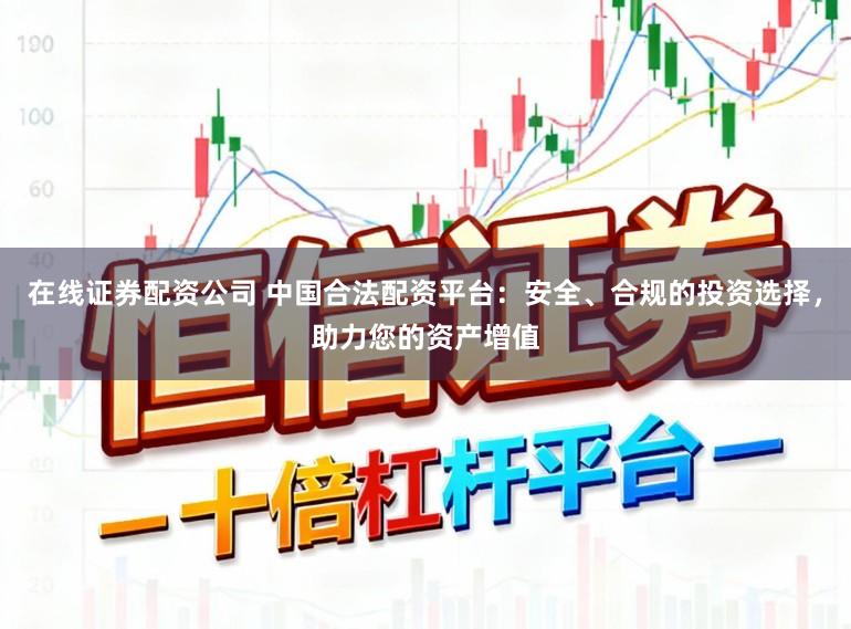 在线证券配资公司 中国合法配资平台：安全、合规的投资选择，助力您的资产增值