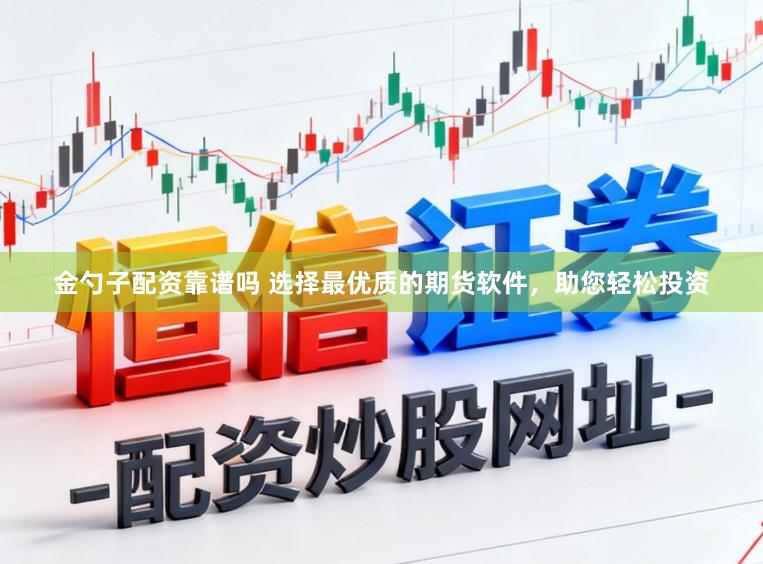 金勺子配资靠谱吗 选择最优质的期货软件，助您轻松投资