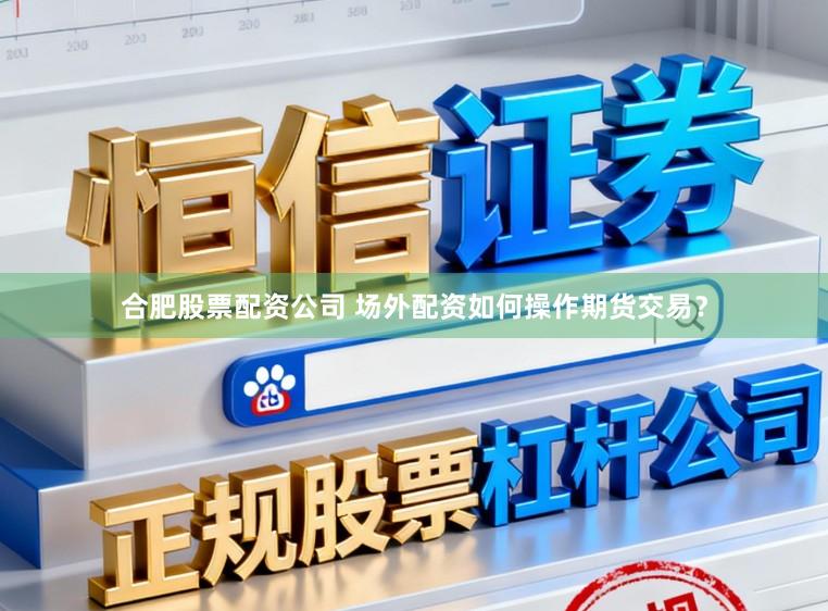 合肥股票配资公司 场外配资如何操作期货交易？