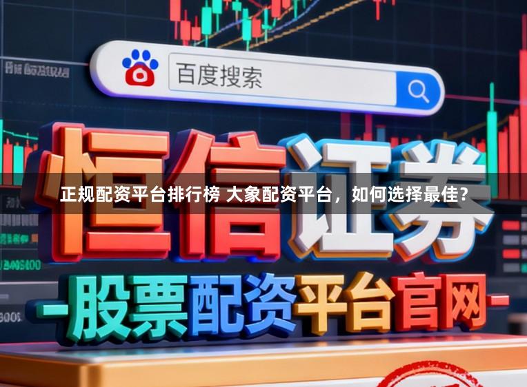 正规配资平台排行榜 大象配资平台,如何选择最佳?