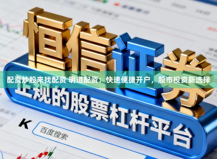 配资炒股来找配资 明道配资：快速便捷开户，股市投资新选择