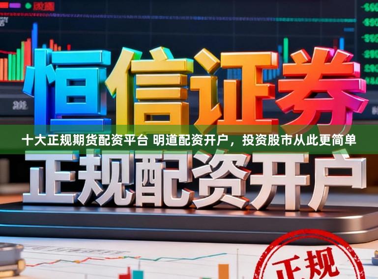 十大正规期货配资平台 明道配资开户，投资股市从此更简单