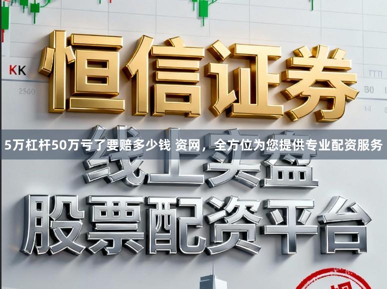 5万杠杆50万亏了要赔多少钱 资网，全方位为您提供专业配资服务