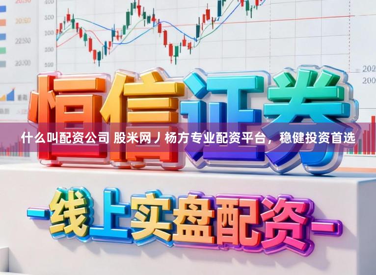 什么叫配资公司 股米网丿杨方专业配资平台，稳健投资首选
