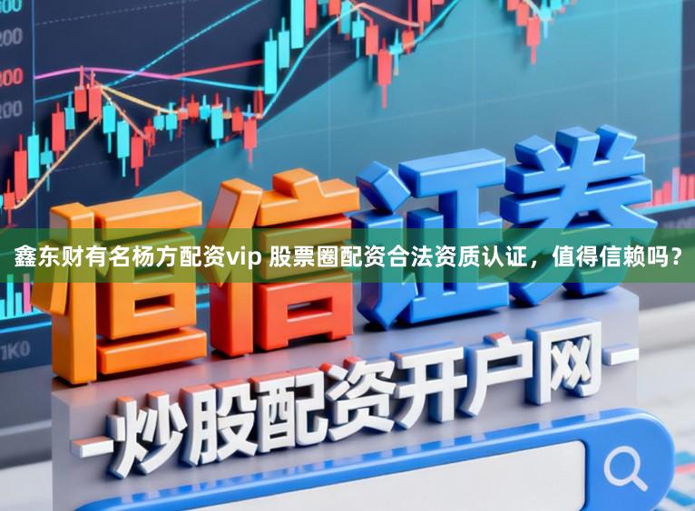 鑫东财有名杨方配资vip 股票圈配资合法资质认证，值得信赖吗？