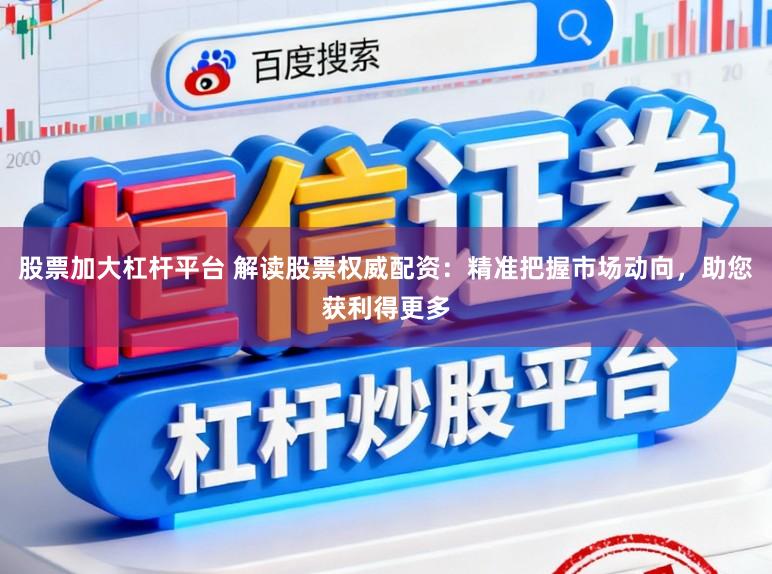 股票加大杠杆平台 解读股票权威配资：精准把握市场动向，助您获利得更多
