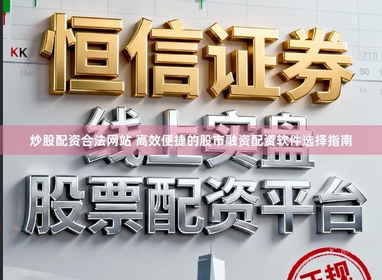 炒股配资合法网站 高效便捷的股市融资配资软件选择指南
