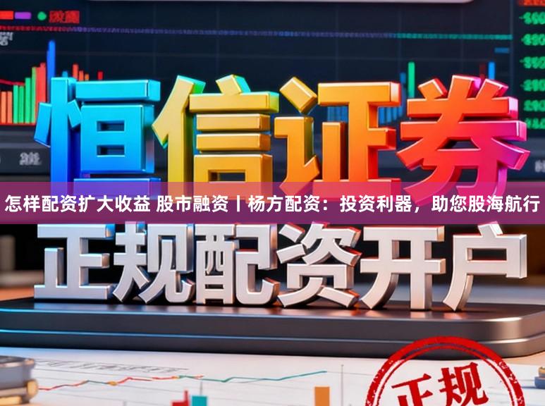 怎样配资扩大收益 股市融资丨杨方配资：投资利器，助您股海航行