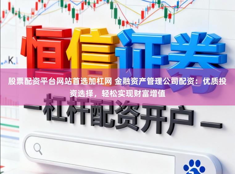 股票配资平台网站首选加杠网 金融资产管理公司配资：优质投资选择，轻松实现财富增值