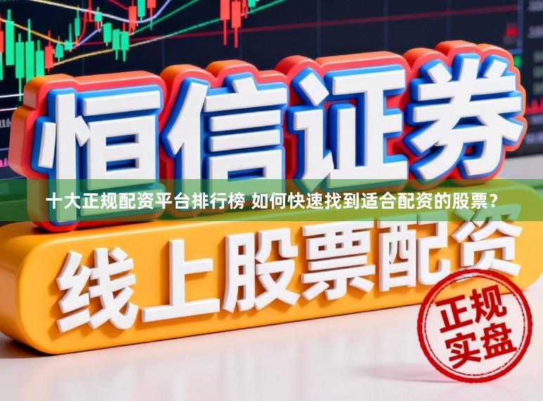十大正规配资平台排行榜 如何快速找到适合配资的股票？