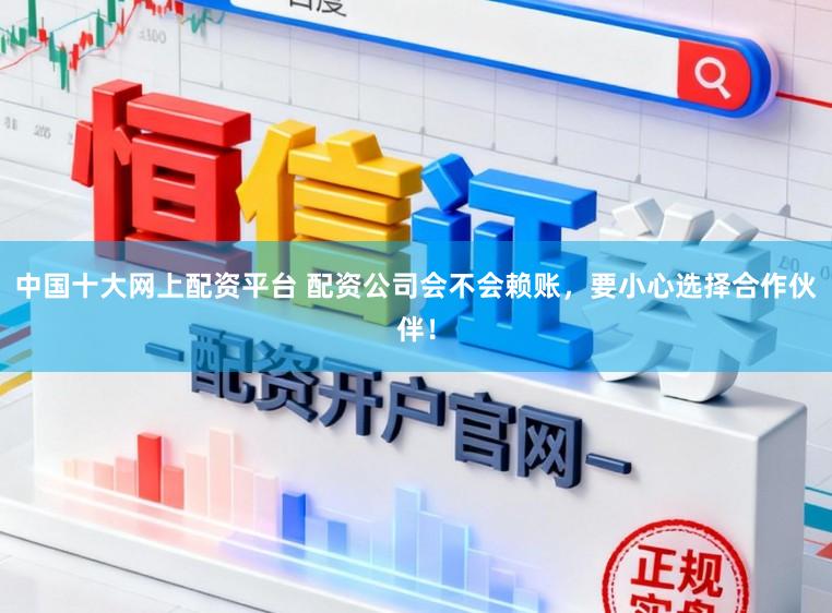 中国十大网上配资平台 配资公司会不会赖账，要小心选择合作伙伴！