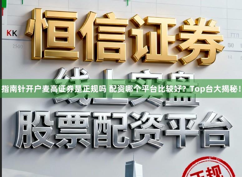 指南针开户麦高证券是正规吗 配资哪个平台比较好？Top台大揭秘！
