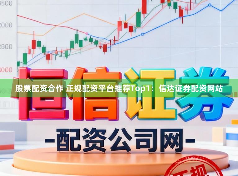 股票配资合作 正规配资平台推荐Top1：信达证券配资网站