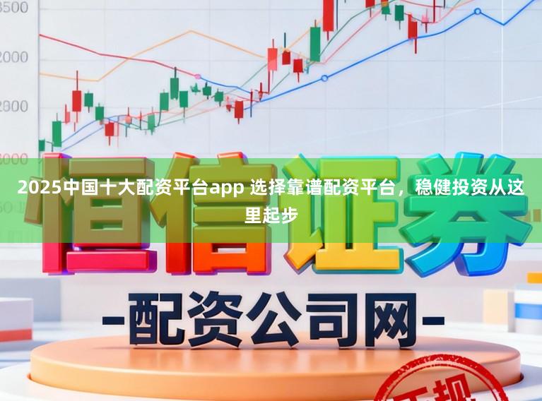 2025中国十大配资平台app 选择靠谱配资平台，稳健投资从这里起步