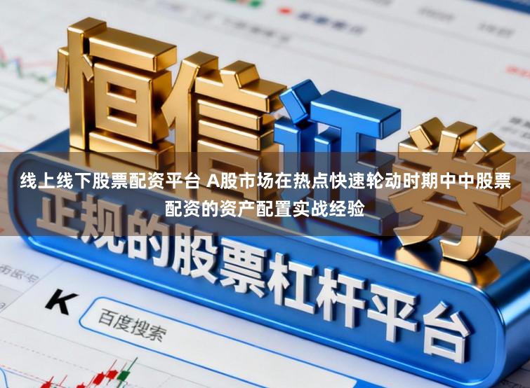 线上线下股票配资平台 A股市场在热点快速轮动时期中中股票配资的资产配置实战经验