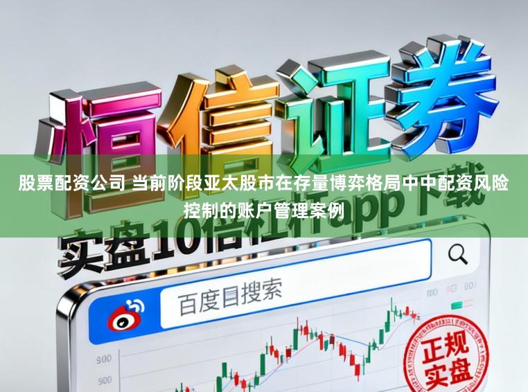 股票配资公司 当前阶段亚太股市在存量博弈格局中中配资风险控制的账户管理案例